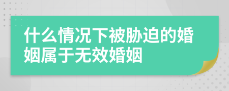 什么情況下被脅迫的婚姻屬于無效婚姻