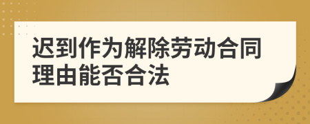 遲到作為解除勞動合同理由能否合法