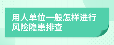用人單位一般怎樣進(jìn)行風(fēng)險(xiǎn)隱患排查