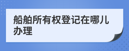 船舶所有權(quán)登記在哪兒辦理