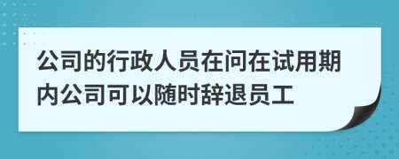 公司的行政人員在問在試用期內(nèi)公司可以隨時辭退員工