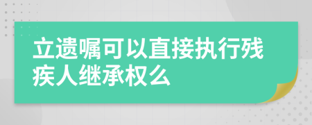 立遺囑可以直接執(zhí)行殘疾人繼承權么