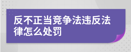 反不正當(dāng)競爭法違反法律怎么處罰