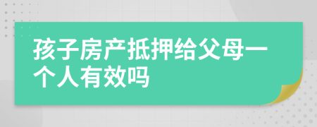 孩子房產(chǎn)抵押給父母一個(gè)人有效嗎