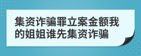 集資詐騙罪立案金額我的姐姐誰(shuí)先集資詐騙
