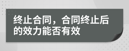 終止合同，合同終止后的效力能否有效