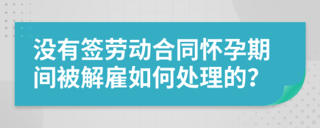 沒有簽勞動合同懷孕期間被解雇如何處理的？