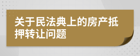 關(guān)于民法典上的房產(chǎn)抵押轉(zhuǎn)讓問題