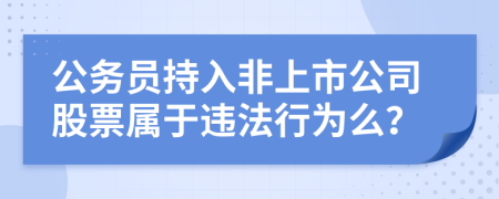 公務(wù)員持入非上市公司股票屬于違法行為么？