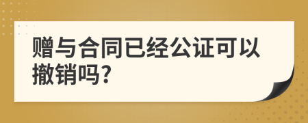 贈(zèng)與合同已經(jīng)公證可以撤銷(xiāo)嗎?