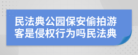 民法典公園保安偷拍游客是侵權(quán)行為嗎民法典