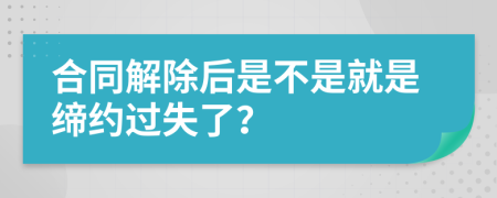 合同解除后是不是就是締約過失了？