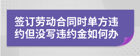 簽訂勞動合同時單方違約但沒寫違約金如何辦