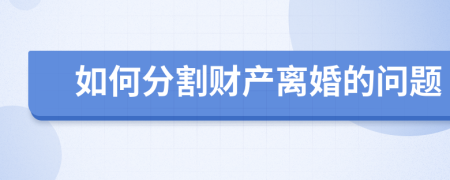 如何分割財產(chǎn)離婚的問題