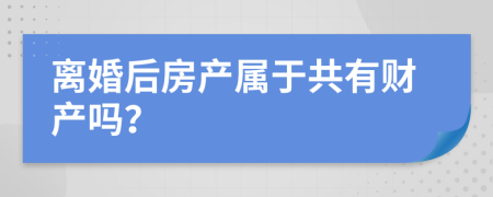 離婚后房產(chǎn)屬于共有財(cái)產(chǎn)嗎？