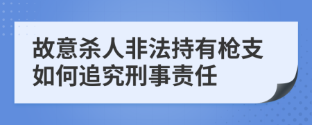 故意殺人非法持有槍支如何追究刑事責(zé)任