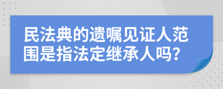 民法典的遺囑見證人范圍是指法定繼承人嗎？