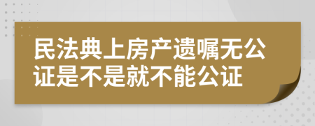 民法典上房產(chǎn)遺囑無(wú)公證是不是就不能公證