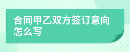 合同甲乙雙方簽訂意向怎么寫
