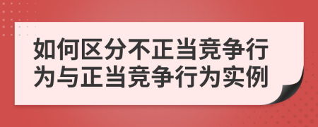 如何區(qū)分不正當(dāng)競(jìng)爭(zhēng)行為與正當(dāng)競(jìng)爭(zhēng)行為實(shí)例