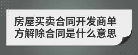 房屋買賣合同開發(fā)商單方解除合同是什么意思