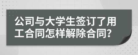 公司與大學(xué)生簽訂了用工合同怎樣解除合同？
