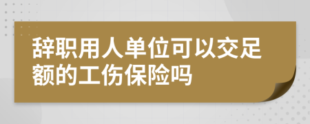 辭職用人單位可以交足額的工傷保險(xiǎn)嗎