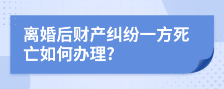 離婚后財(cái)產(chǎn)糾紛一方死亡如何辦理?