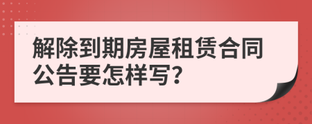 解除到期房屋租賃合同公告要怎樣寫？