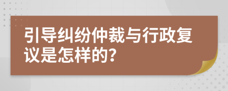 引導(dǎo)糾紛仲裁與行政復(fù)議是怎樣的？