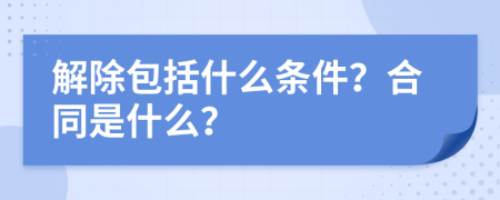 解除包括什么條件？合同是什么？