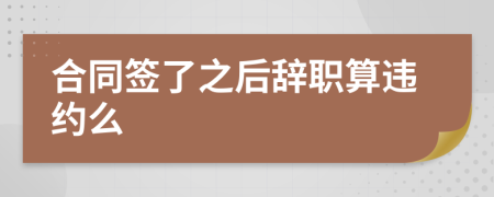 合同簽了之后辭職算違約么