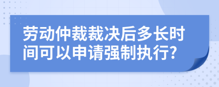 勞動仲裁裁決后多長時間可以申請強制執(zhí)行?