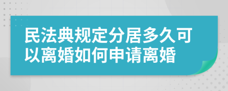 民法典規(guī)定分居多久可以離婚如何申請離婚
