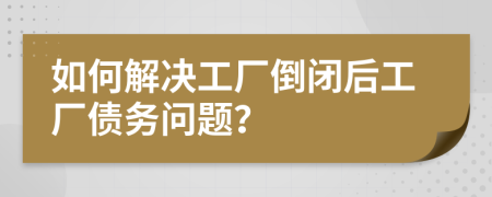 如何解決工廠倒閉后工廠債務(wù)問題？