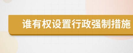誰有權(quán)設(shè)置行政強(qiáng)制措施