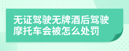 無證駕駛無牌酒后駕駛摩托車會被怎么處罰