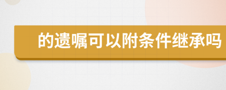 的遺囑可以附條件繼承嗎