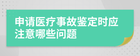 申請醫(yī)療事故鑒定時應注意哪些問題
