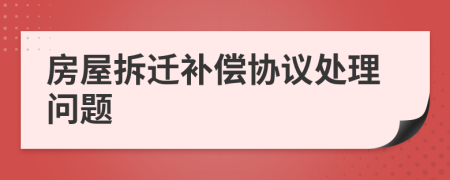房屋拆遷補償協(xié)議處理問題