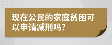 現(xiàn)在公民的家庭貧困可以申請減刑嗎？