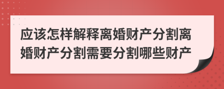 應(yīng)該怎樣解釋離婚財(cái)產(chǎn)分割離婚財(cái)產(chǎn)分割需要分割哪些財(cái)產(chǎn)