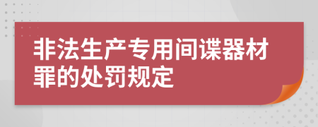 非法生產(chǎn)專(zhuān)用間諜器材罪的處罰規(guī)定