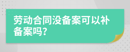 勞動(dòng)合同沒備案可以補(bǔ)備案嗎？