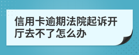 信用卡逾期法院起訴開(kāi)廳去不了怎么辦