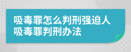 吸毒罪怎么判刑強(qiáng)迫人吸毒罪判刑辦法