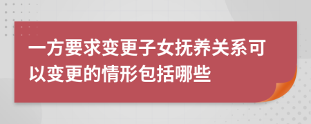 一方要求變更子女撫養(yǎng)關(guān)系可以變更的情形包括哪些