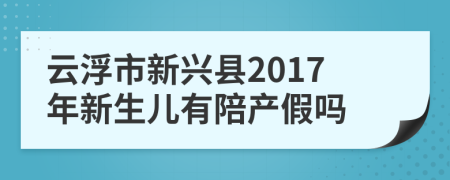 云浮市新興縣2017年新生兒有陪產(chǎn)假嗎