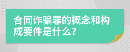 合同詐騙罪的概念和構(gòu)成要件是什么？