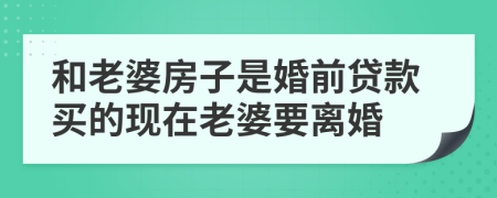 和老婆房子是婚前貸款買的現(xiàn)在老婆要離婚